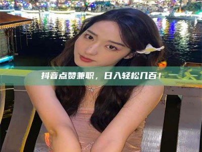 广汉抖音点赞兼职，日入轻松几百！