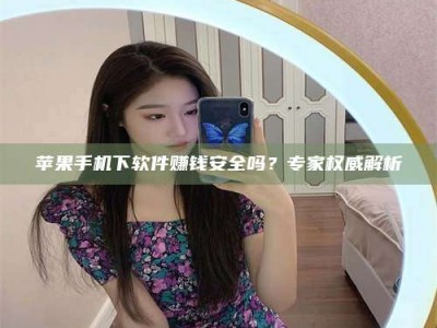 广汉苹果手机下软件赚钱安全吗？专家权威解析