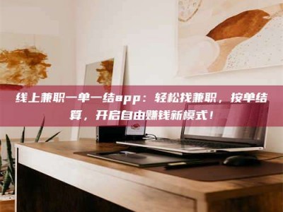 广汉线上兼职一单一结app：轻松找兼职，按单结算，开启自由赚钱新模式！
