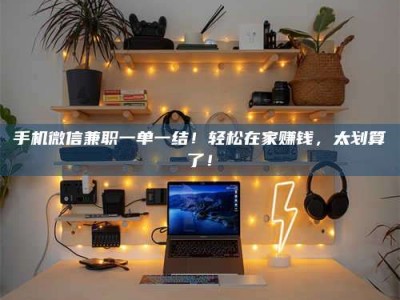 广汉手机微信兼职一单一结！轻松在家赚钱，太划算了！