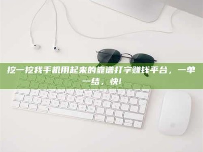 广汉挖一挖我手机用起来的靠谱打字赚钱平台，一单一结，快!