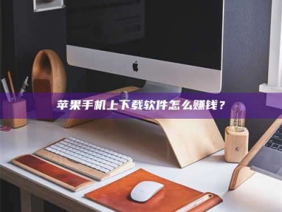 广汉苹果手机上下载软件怎么赚钱？