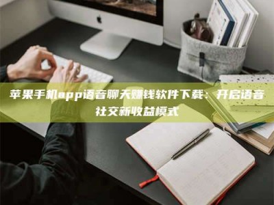 广汉苹果手机app语音聊天赚钱软件下载：开启语音社交新收益模式