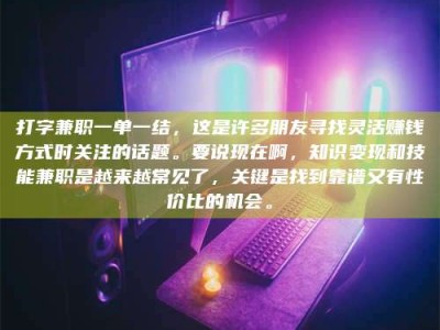 广汉打字兼职一单一结，这是许多朋友寻找灵活赚钱方式时关注的话题。要说现在啊，知识变现和技能兼职是越来越常见了，关键是找到靠谱又有性价比的机会。