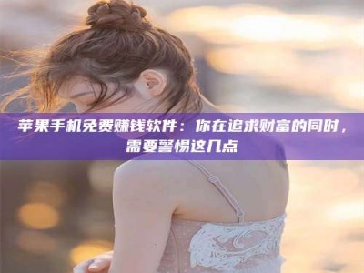 广汉苹果手机免费赚钱软件：你在追求财富的同时，需要警惕这几点