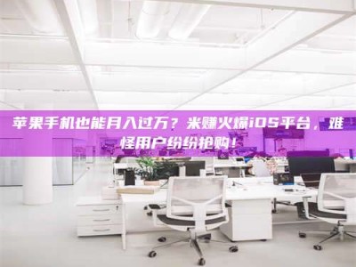 广汉苹果手机也能月入过万？米赚火爆iOS平台，难怪用户纷纷抢购！