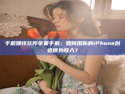 广汉手机赚钱软件苹果手机：如何用你的iPhone创造额外收入？