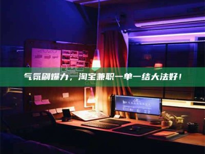 广汉气氛刷爆力，淘宝兼职一单一结大法好！