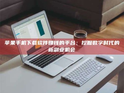 广汉苹果手机下载软件赚钱的平台：挖掘数字时代的新副业机会