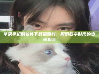 广汉苹果手机刷软件下载量赚钱：探索数字时代的变现机会