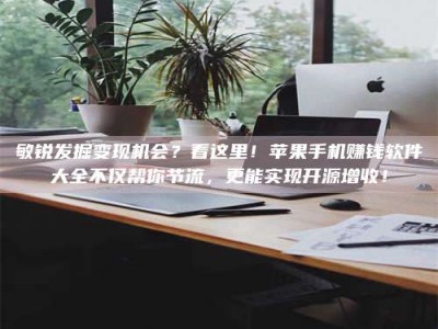 广汉敏锐发掘变现机会？看这里！苹果手机赚钱软件大全不仅帮你节流，更能实现开源增收！