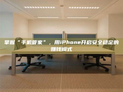 广汉掌握“手机管家”，用iPhone开启安全稳定的赚钱模式