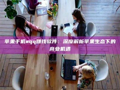广汉苹果手机aqq赚钱软件：深度解析苹果生态下的商业机遇
