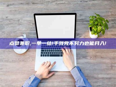 广汉点赞兼职,一单一结!手残党不努力也能月入!